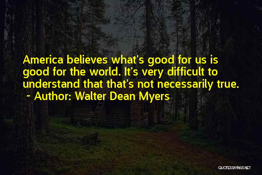 Walter Dean Myers Quotes: America Believes What's Good For Us Is Good For The World. It's Very Difficult To Understand That That's Not Necessarily