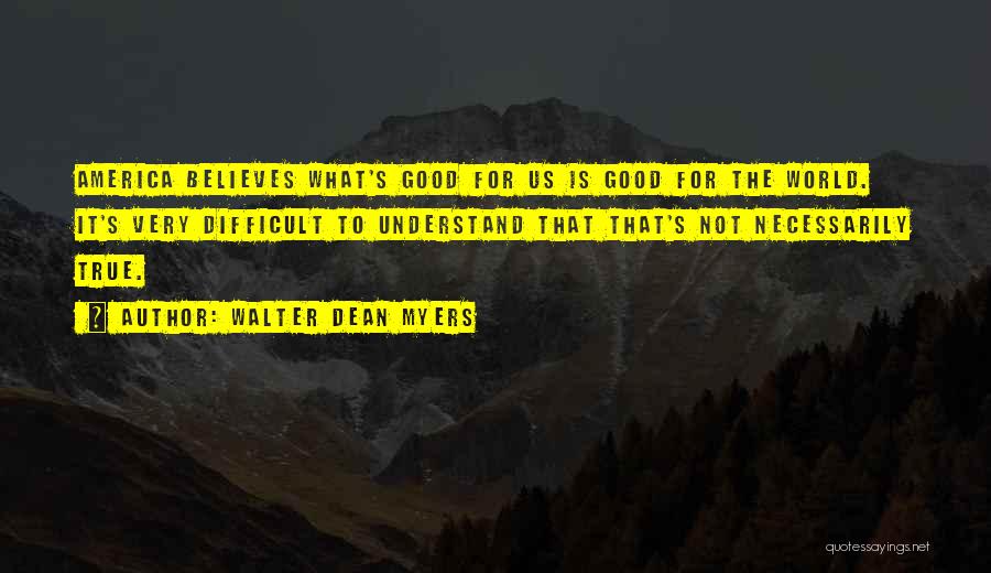 Walter Dean Myers Quotes: America Believes What's Good For Us Is Good For The World. It's Very Difficult To Understand That That's Not Necessarily