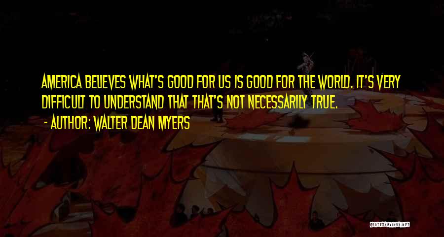 Walter Dean Myers Quotes: America Believes What's Good For Us Is Good For The World. It's Very Difficult To Understand That That's Not Necessarily