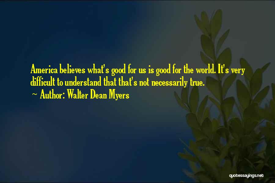 Walter Dean Myers Quotes: America Believes What's Good For Us Is Good For The World. It's Very Difficult To Understand That That's Not Necessarily