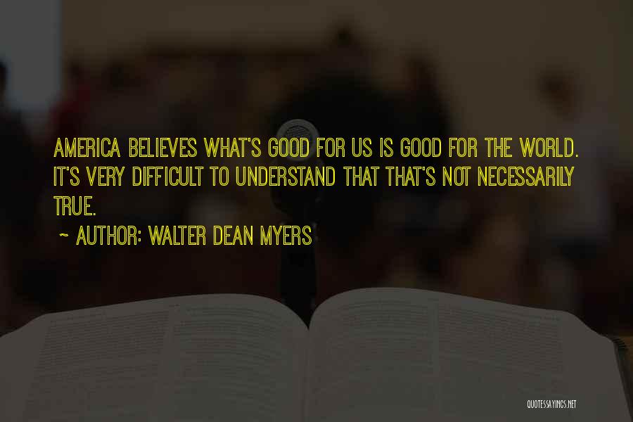 Walter Dean Myers Quotes: America Believes What's Good For Us Is Good For The World. It's Very Difficult To Understand That That's Not Necessarily