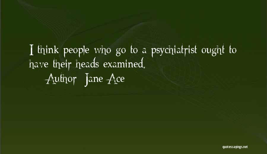 Jane Ace Quotes: I Think People Who Go To A Psychiatrist Ought To Have Their Heads Examined.