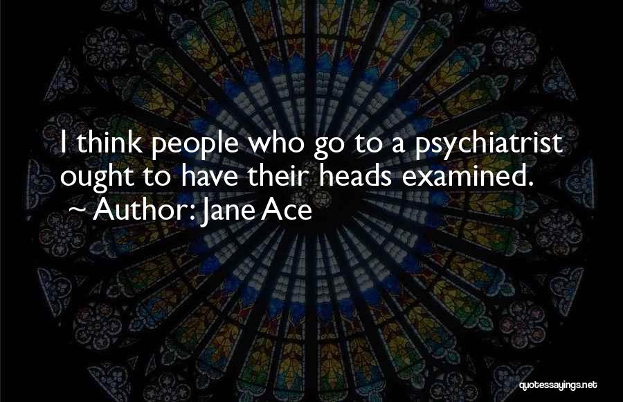 Jane Ace Quotes: I Think People Who Go To A Psychiatrist Ought To Have Their Heads Examined.