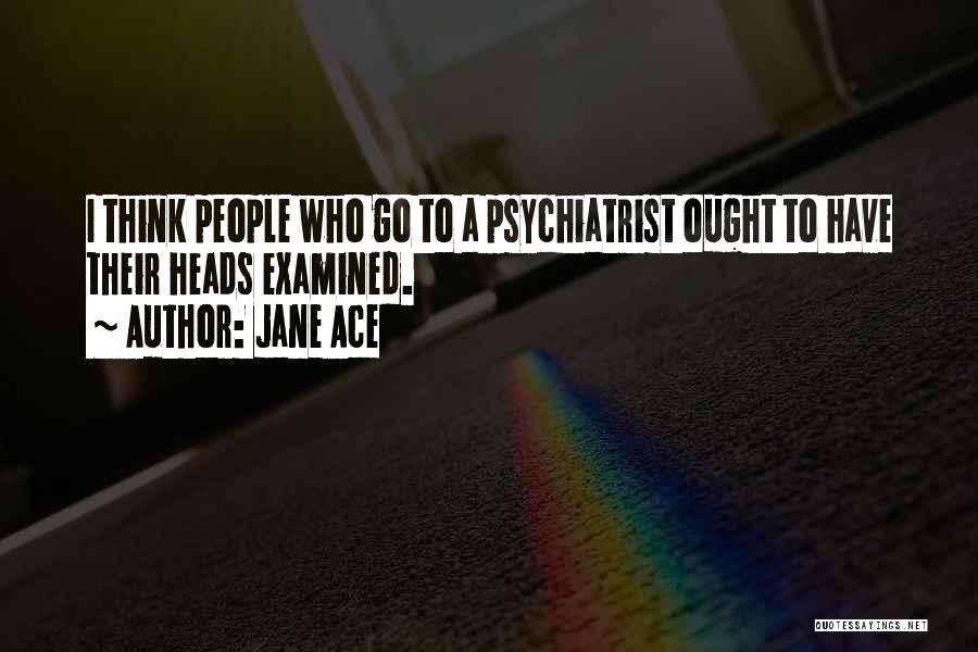 Jane Ace Quotes: I Think People Who Go To A Psychiatrist Ought To Have Their Heads Examined.