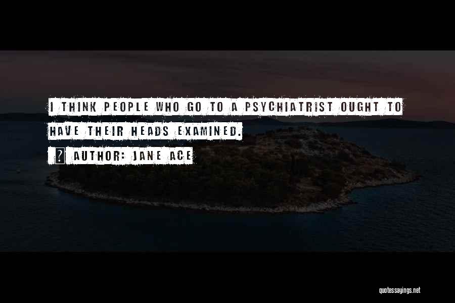 Jane Ace Quotes: I Think People Who Go To A Psychiatrist Ought To Have Their Heads Examined.