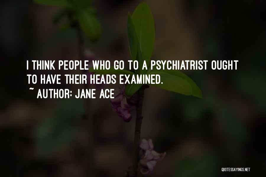 Jane Ace Quotes: I Think People Who Go To A Psychiatrist Ought To Have Their Heads Examined.