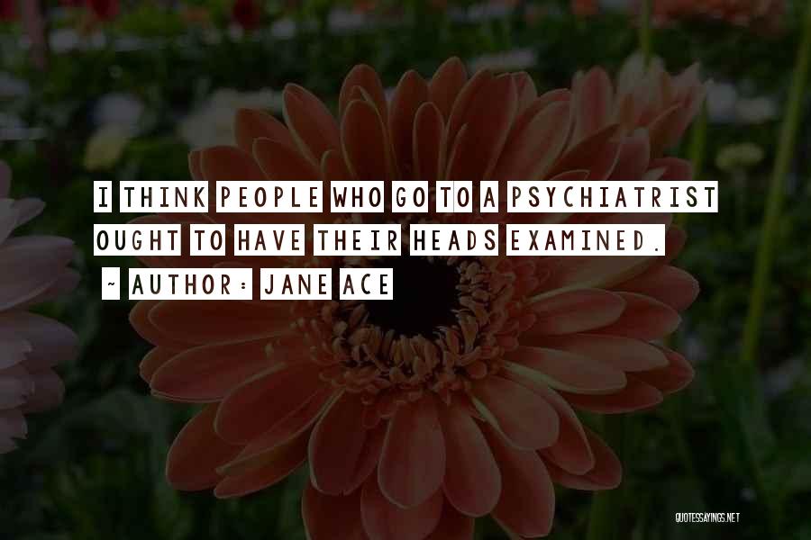 Jane Ace Quotes: I Think People Who Go To A Psychiatrist Ought To Have Their Heads Examined.