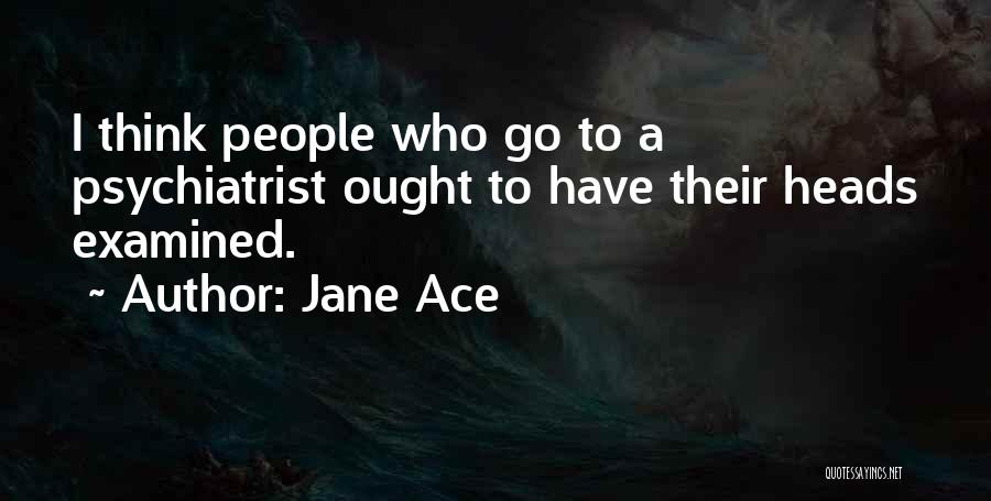 Jane Ace Quotes: I Think People Who Go To A Psychiatrist Ought To Have Their Heads Examined.