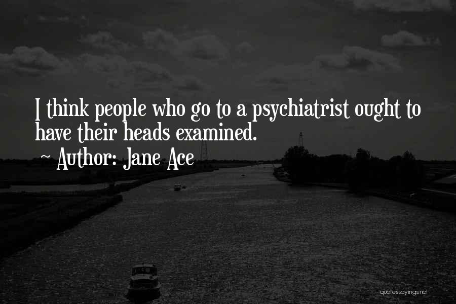 Jane Ace Quotes: I Think People Who Go To A Psychiatrist Ought To Have Their Heads Examined.