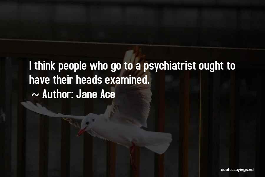 Jane Ace Quotes: I Think People Who Go To A Psychiatrist Ought To Have Their Heads Examined.