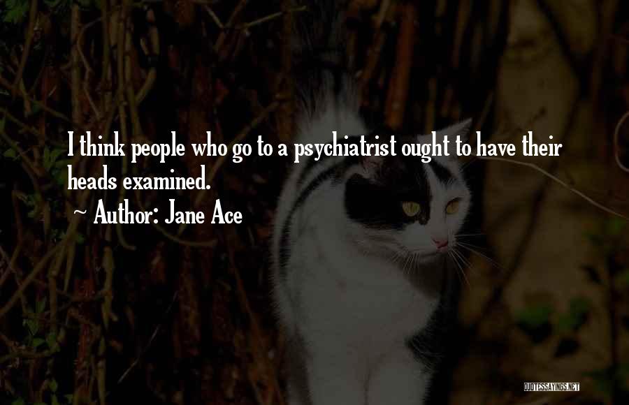 Jane Ace Quotes: I Think People Who Go To A Psychiatrist Ought To Have Their Heads Examined.