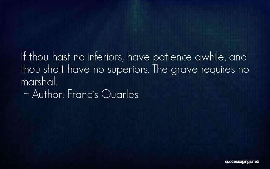Francis Quarles Quotes: If Thou Hast No Inferiors, Have Patience Awhile, And Thou Shalt Have No Superiors. The Grave Requires No Marshal.