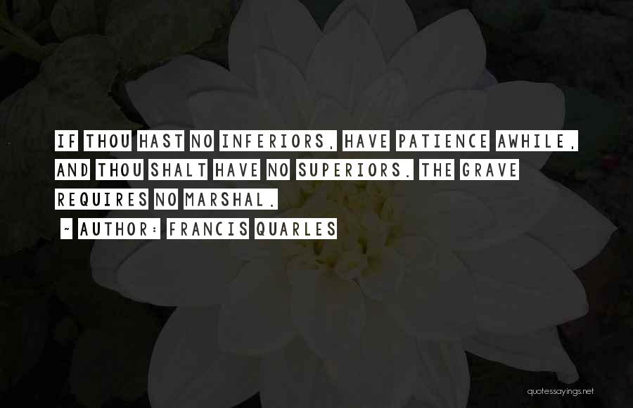 Francis Quarles Quotes: If Thou Hast No Inferiors, Have Patience Awhile, And Thou Shalt Have No Superiors. The Grave Requires No Marshal.