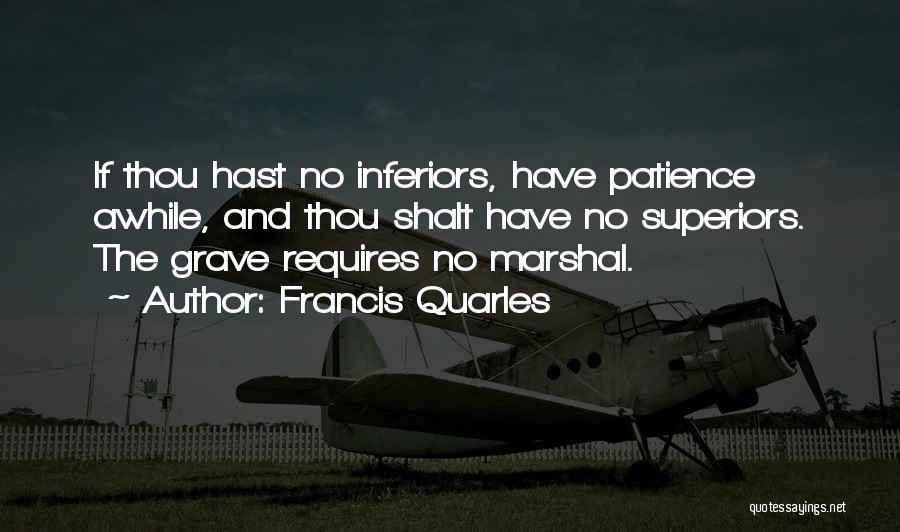 Francis Quarles Quotes: If Thou Hast No Inferiors, Have Patience Awhile, And Thou Shalt Have No Superiors. The Grave Requires No Marshal.