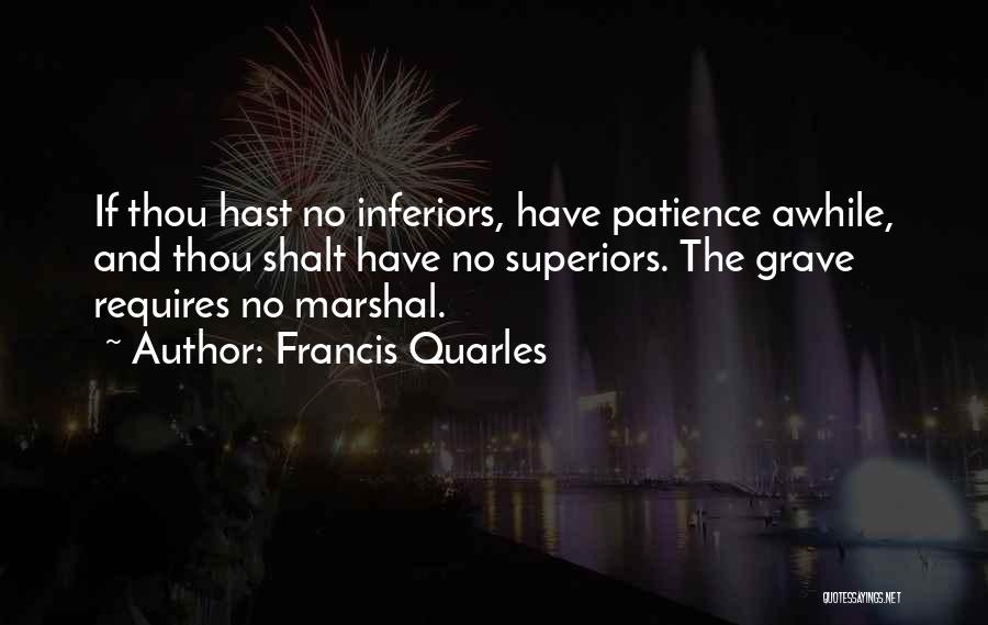 Francis Quarles Quotes: If Thou Hast No Inferiors, Have Patience Awhile, And Thou Shalt Have No Superiors. The Grave Requires No Marshal.