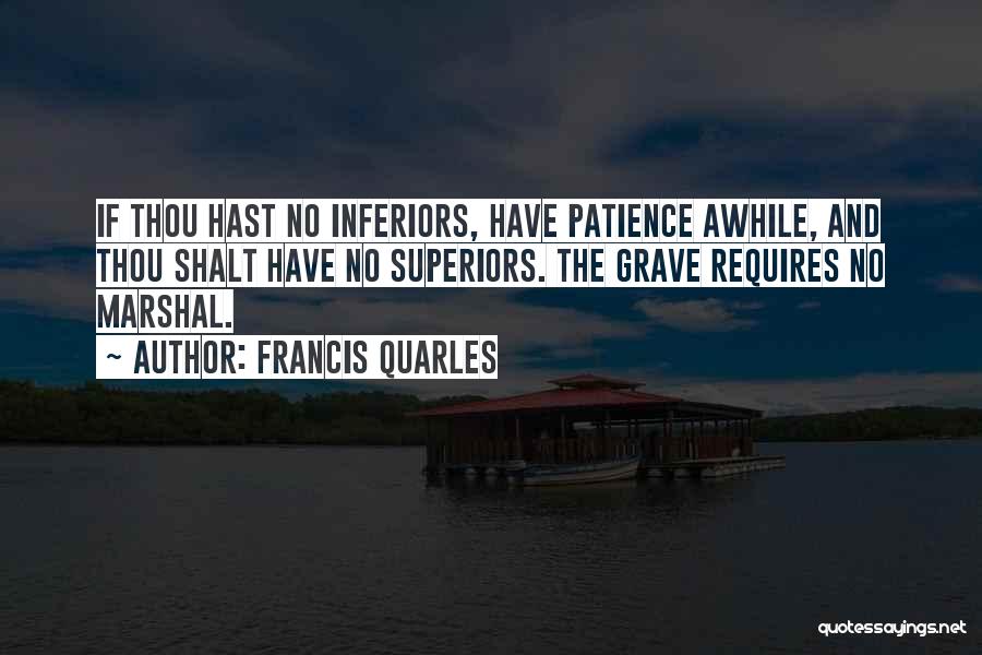 Francis Quarles Quotes: If Thou Hast No Inferiors, Have Patience Awhile, And Thou Shalt Have No Superiors. The Grave Requires No Marshal.