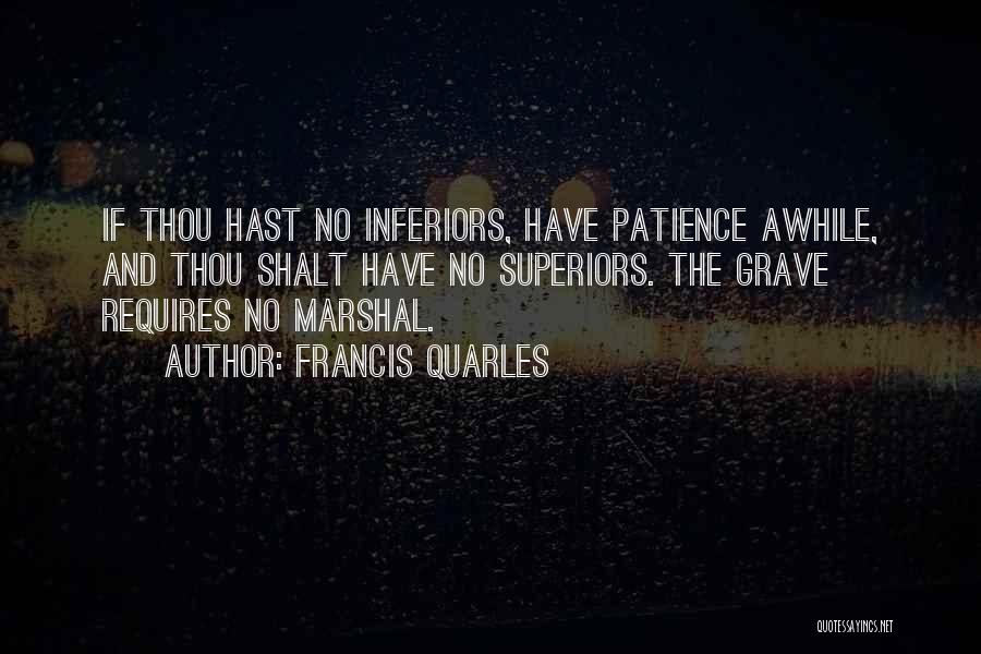 Francis Quarles Quotes: If Thou Hast No Inferiors, Have Patience Awhile, And Thou Shalt Have No Superiors. The Grave Requires No Marshal.