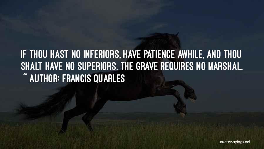 Francis Quarles Quotes: If Thou Hast No Inferiors, Have Patience Awhile, And Thou Shalt Have No Superiors. The Grave Requires No Marshal.