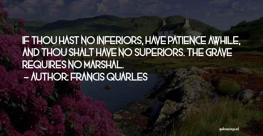 Francis Quarles Quotes: If Thou Hast No Inferiors, Have Patience Awhile, And Thou Shalt Have No Superiors. The Grave Requires No Marshal.