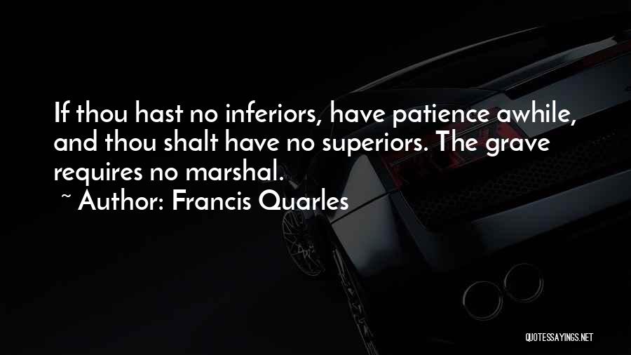 Francis Quarles Quotes: If Thou Hast No Inferiors, Have Patience Awhile, And Thou Shalt Have No Superiors. The Grave Requires No Marshal.