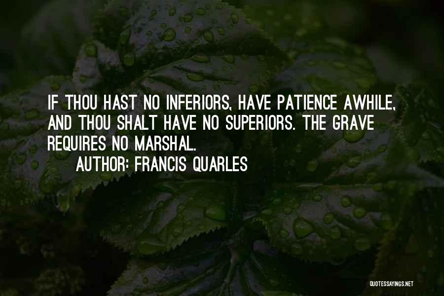 Francis Quarles Quotes: If Thou Hast No Inferiors, Have Patience Awhile, And Thou Shalt Have No Superiors. The Grave Requires No Marshal.