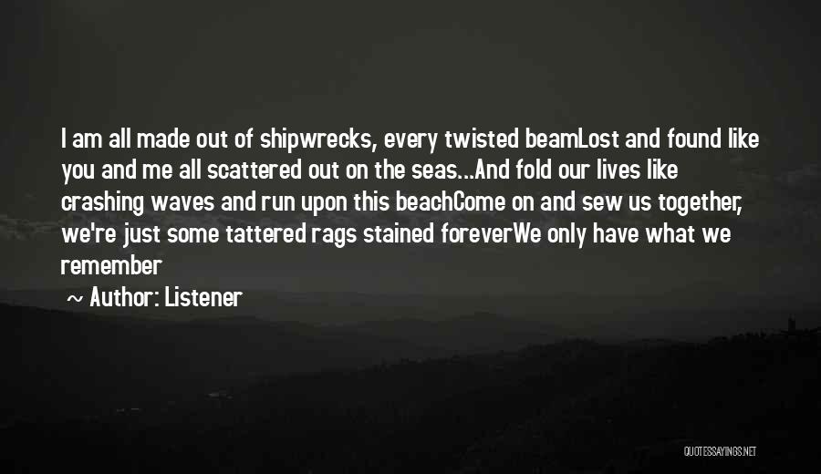 Listener Quotes: I Am All Made Out Of Shipwrecks, Every Twisted Beamlost And Found Like You And Me All Scattered Out On