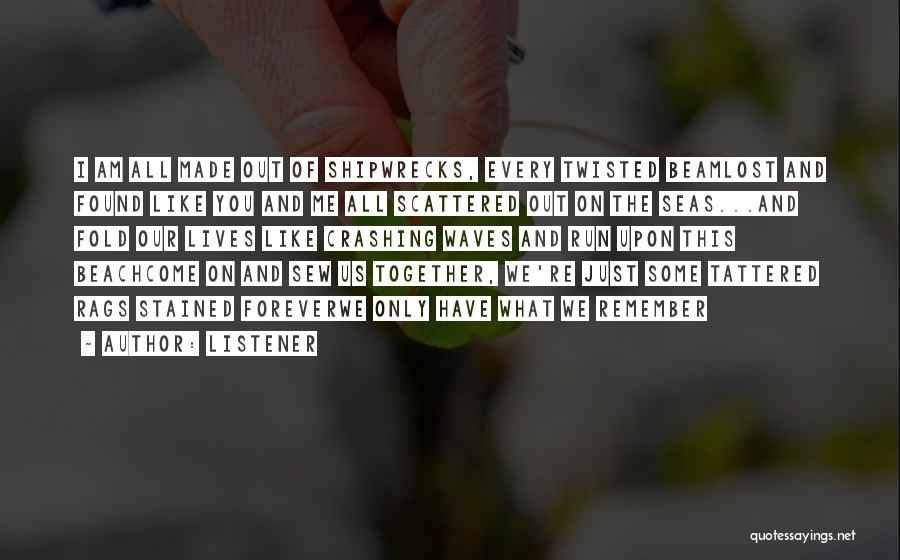 Listener Quotes: I Am All Made Out Of Shipwrecks, Every Twisted Beamlost And Found Like You And Me All Scattered Out On