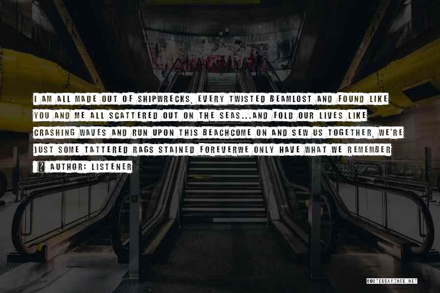 Listener Quotes: I Am All Made Out Of Shipwrecks, Every Twisted Beamlost And Found Like You And Me All Scattered Out On