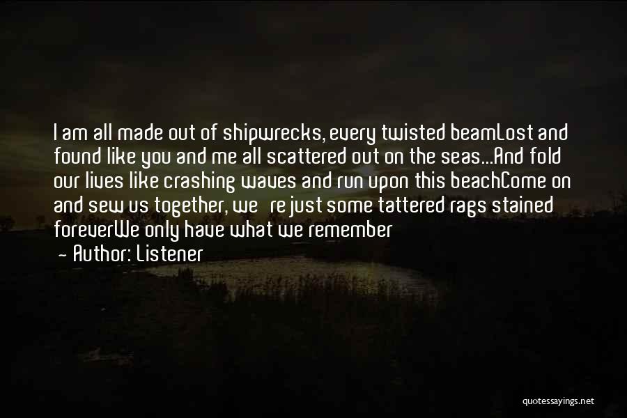 Listener Quotes: I Am All Made Out Of Shipwrecks, Every Twisted Beamlost And Found Like You And Me All Scattered Out On