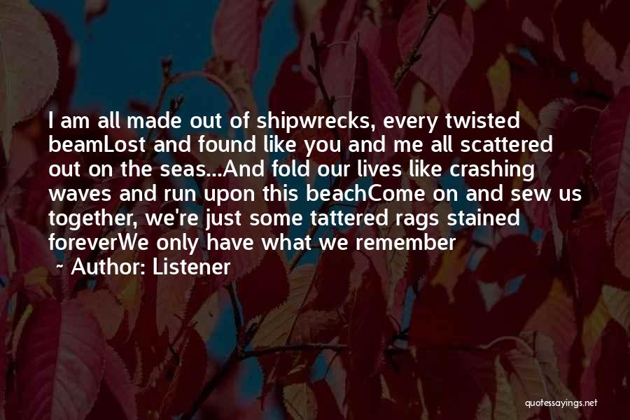 Listener Quotes: I Am All Made Out Of Shipwrecks, Every Twisted Beamlost And Found Like You And Me All Scattered Out On