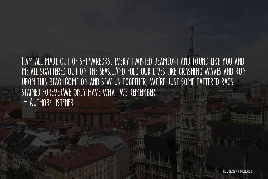 Listener Quotes: I Am All Made Out Of Shipwrecks, Every Twisted Beamlost And Found Like You And Me All Scattered Out On