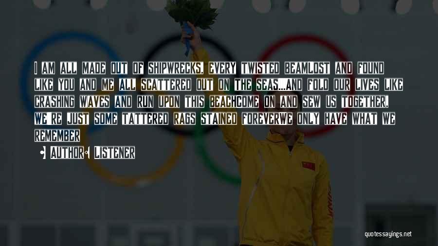 Listener Quotes: I Am All Made Out Of Shipwrecks, Every Twisted Beamlost And Found Like You And Me All Scattered Out On