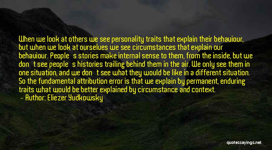 Eliezer Yudkowsky Quotes: When We Look At Others We See Personality Traits That Explain Their Behaviour, But When We Look At Ourselves We