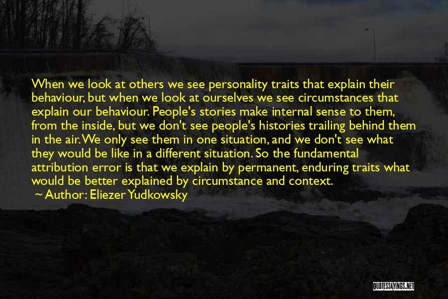 Eliezer Yudkowsky Quotes: When We Look At Others We See Personality Traits That Explain Their Behaviour, But When We Look At Ourselves We