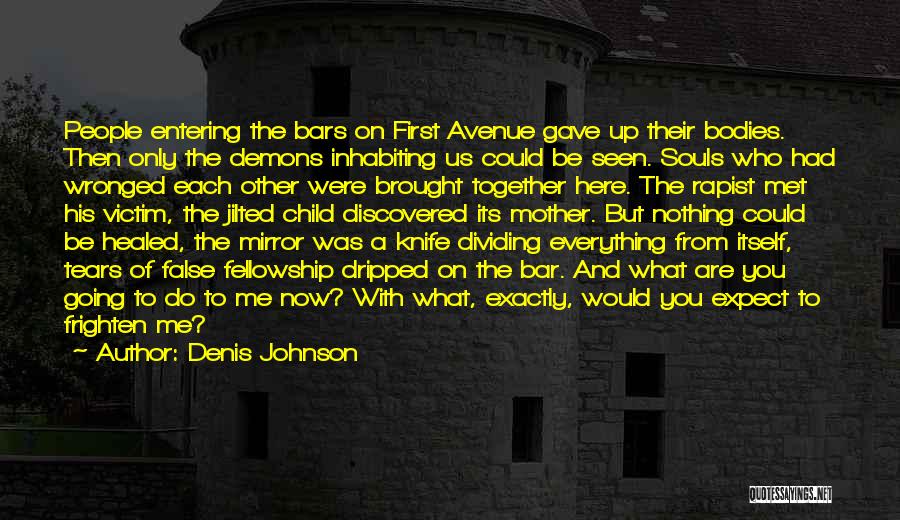 Denis Johnson Quotes: People Entering The Bars On First Avenue Gave Up Their Bodies. Then Only The Demons Inhabiting Us Could Be Seen.