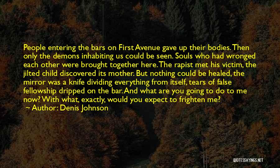 Denis Johnson Quotes: People Entering The Bars On First Avenue Gave Up Their Bodies. Then Only The Demons Inhabiting Us Could Be Seen.