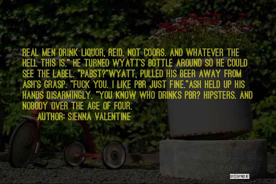 Sienna Valentine Quotes: Real Men Drink Liquor, Reid. Not Coors. And Whatever The Hell This Is. He Turned Wyatt's Bottle Around So He