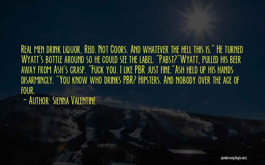 Sienna Valentine Quotes: Real Men Drink Liquor, Reid. Not Coors. And Whatever The Hell This Is. He Turned Wyatt's Bottle Around So He