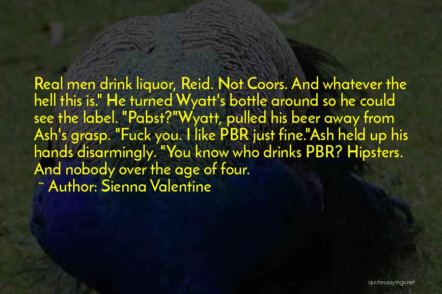 Sienna Valentine Quotes: Real Men Drink Liquor, Reid. Not Coors. And Whatever The Hell This Is. He Turned Wyatt's Bottle Around So He
