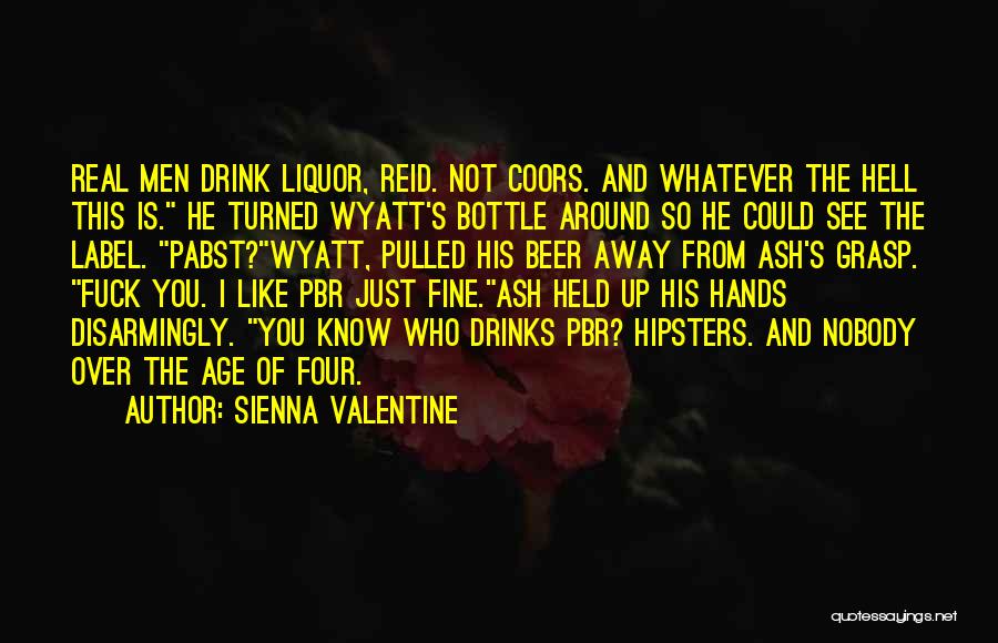 Sienna Valentine Quotes: Real Men Drink Liquor, Reid. Not Coors. And Whatever The Hell This Is. He Turned Wyatt's Bottle Around So He