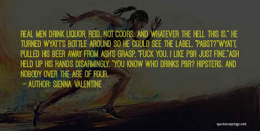 Sienna Valentine Quotes: Real Men Drink Liquor, Reid. Not Coors. And Whatever The Hell This Is. He Turned Wyatt's Bottle Around So He