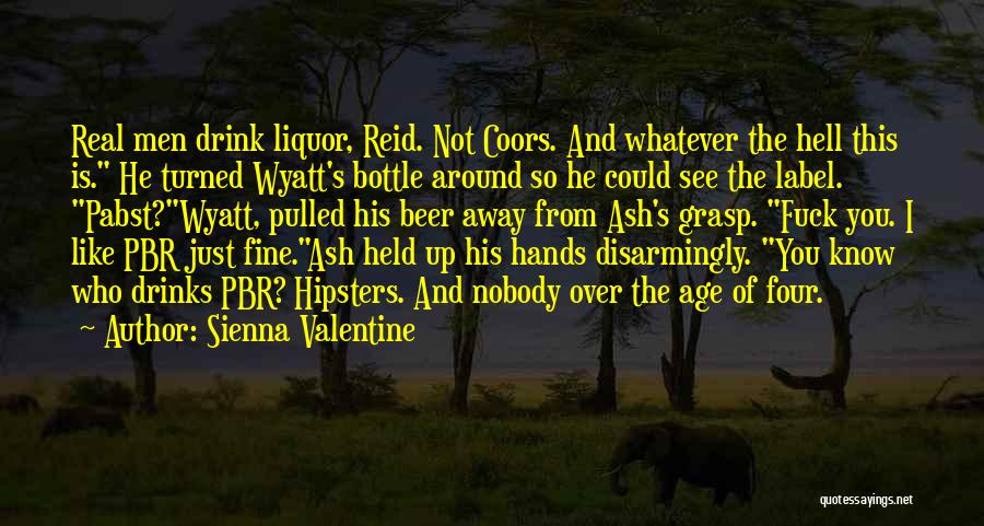 Sienna Valentine Quotes: Real Men Drink Liquor, Reid. Not Coors. And Whatever The Hell This Is. He Turned Wyatt's Bottle Around So He