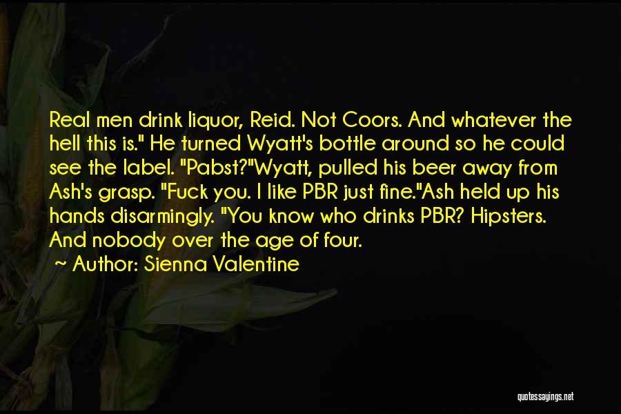 Sienna Valentine Quotes: Real Men Drink Liquor, Reid. Not Coors. And Whatever The Hell This Is. He Turned Wyatt's Bottle Around So He