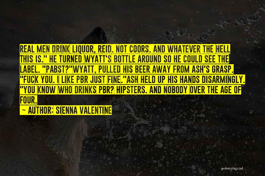 Sienna Valentine Quotes: Real Men Drink Liquor, Reid. Not Coors. And Whatever The Hell This Is. He Turned Wyatt's Bottle Around So He