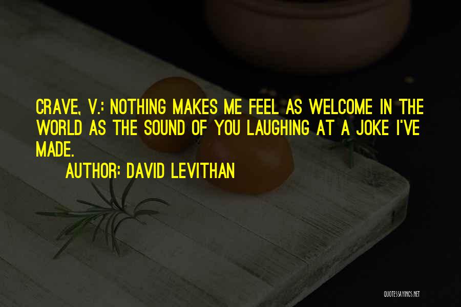 David Levithan Quotes: Crave, V.: Nothing Makes Me Feel As Welcome In The World As The Sound Of You Laughing At A Joke