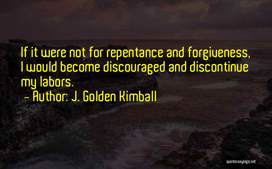 J. Golden Kimball Quotes: If It Were Not For Repentance And Forgiveness, I Would Become Discouraged And Discontinue My Labors.