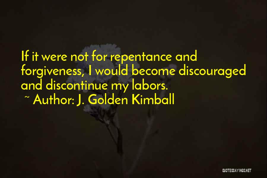 J. Golden Kimball Quotes: If It Were Not For Repentance And Forgiveness, I Would Become Discouraged And Discontinue My Labors.