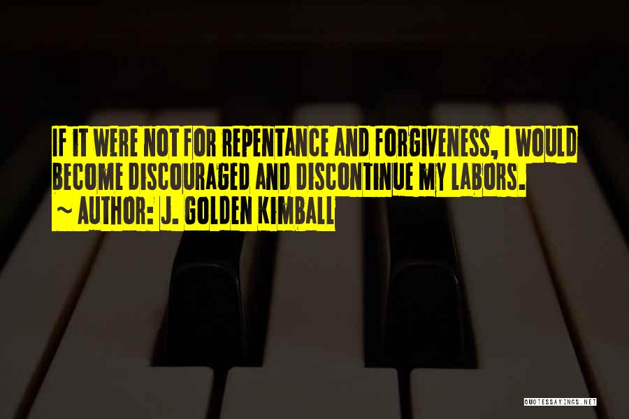J. Golden Kimball Quotes: If It Were Not For Repentance And Forgiveness, I Would Become Discouraged And Discontinue My Labors.