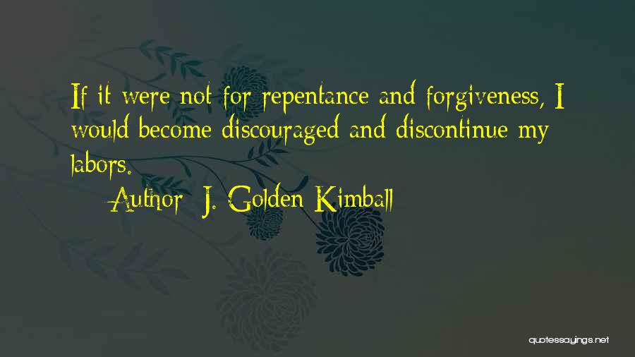J. Golden Kimball Quotes: If It Were Not For Repentance And Forgiveness, I Would Become Discouraged And Discontinue My Labors.
