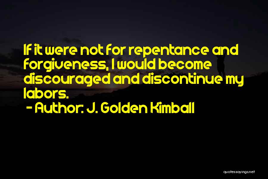 J. Golden Kimball Quotes: If It Were Not For Repentance And Forgiveness, I Would Become Discouraged And Discontinue My Labors.